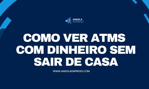 Adeus, Filas! Chegou a Ferramenta Que Mostra ATMs com Dinheiro em Luanda (e em Toda Angola)